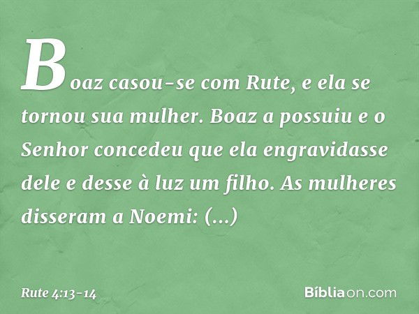 Boaz casou-se com Rute, e ela se tornou sua mulher. Boaz a possuiu e o Senhor concedeu que ela engravidasse dele e desse à luz um filho. As mulheres disseram a 