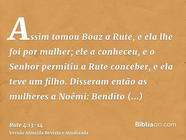 Assim tomou Boaz a Rute, e ela lhe foi por mulher; ele a conheceu, e o Senhor permitiu a Rute conceber, e ela teve um filho.Disseram então as mulheres a Noêmi: 