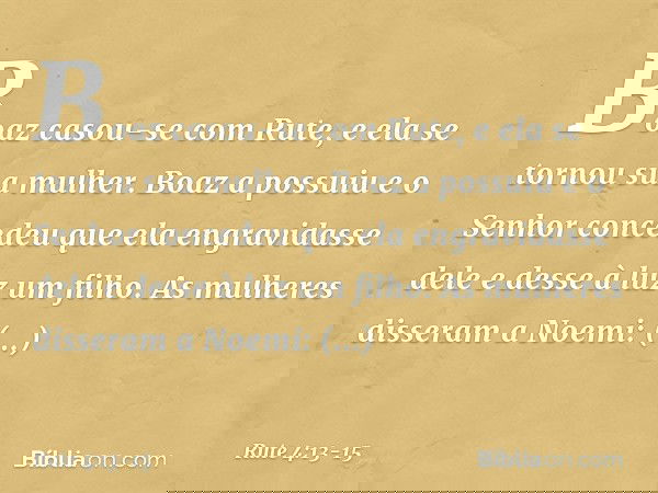 Boaz casou-se com Rute, e ela se tornou sua mulher. Boaz a possuiu e o Senhor concedeu que ela engravidasse dele e desse à luz um filho. As mulheres disseram a