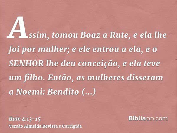 Assim, tomou Boaz a Rute, e ela lhe foi por mulher; e ele entrou a ela, e o SENHOR lhe deu conceição, e ela teve um filho.Então, as mulheres disseram a Noemi: B