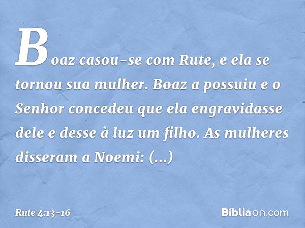 Boaz casou-se com Rute, e ela se tornou sua mulher. Boaz a possuiu e o Senhor concedeu que ela engravidasse dele e desse à luz um filho. As mulheres disseram a 