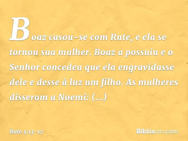 Boaz casou-se com Rute, e ela se tornou sua mulher. Boaz a possuiu e o Senhor concedeu que ela engravidasse dele e desse à luz um filho. As mulheres disseram a 