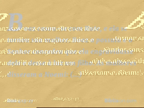 Boaz casou-se com Rute, e ela se tornou sua mulher. Boaz a possuiu e o Senhor concedeu que ela engravidasse dele e desse à luz um filho. As mulheres disseram a