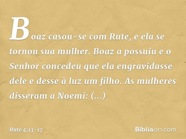 Boaz casou-se com Rute, e ela se tornou sua mulher. Boaz a possuiu e o Senhor concedeu que ela engravidasse dele e desse à luz um filho. As mulheres disseram a 