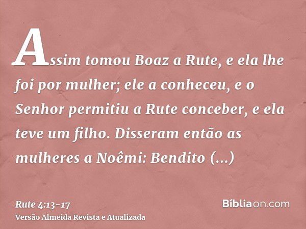 Assim tomou Boaz a Rute, e ela lhe foi por mulher; ele a conheceu, e o Senhor permitiu a Rute conceber, e ela teve um filho.Disseram então as mulheres a Noêmi: 