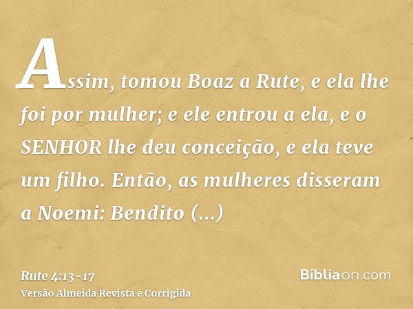 Assim, tomou Boaz a Rute, e ela lhe foi por mulher; e ele entrou a ela, e o SENHOR lhe deu conceição, e ela teve um filho.Então, as mulheres disseram a Noemi: B