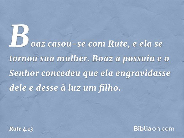 Boaz casou-se com Rute, e ela se tornou sua mulher. Boaz a possuiu e o Senhor concedeu que ela engravidasse dele e desse à luz um filho. -- Rute 4:13