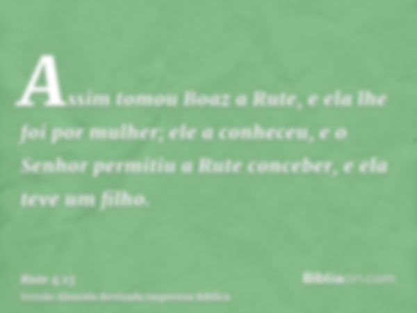 Assim tomou Boaz a Rute, e ela lhe foi por mulher; ele a conheceu, e o Senhor permitiu a Rute conceber, e ela teve um filho.