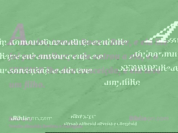 Assim, tomou Boaz a Rute, e ela lhe foi por mulher; e ele entrou a ela, e o SENHOR lhe deu conceição, e ela teve um filho.