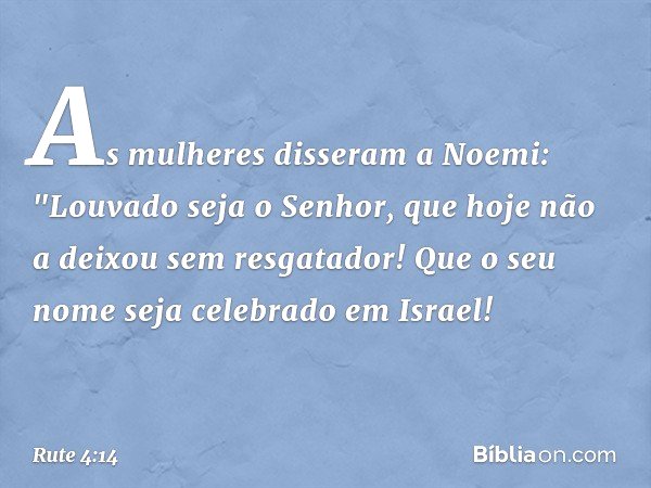 As mulheres disseram a Noemi: "Louvado seja o Senhor, que hoje não a deixou sem resgatador! Que o seu nome seja celebrado em Israel! -- Rute 4:14