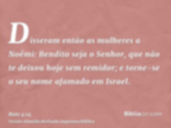 Disseram então as mulheres a Noêmi: Bendito seja o Senhor, que não te deixou hoje sem remidor; e torne-se o seu nome afamado em Israel.