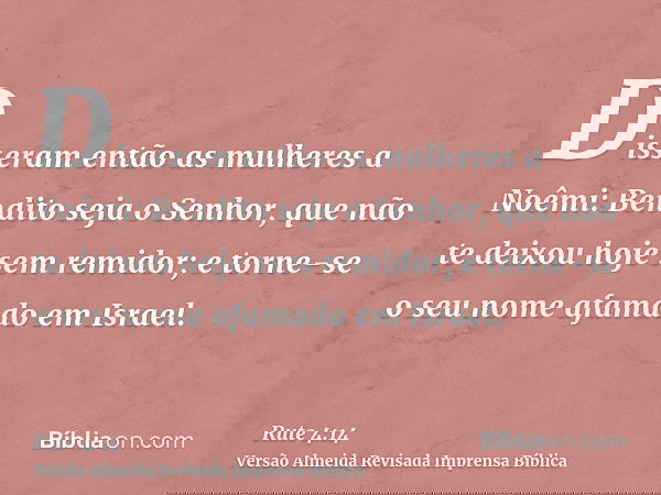 Disseram então as mulheres a Noêmi: Bendito seja o Senhor, que não te deixou hoje sem remidor; e torne-se o seu nome afamado em Israel.