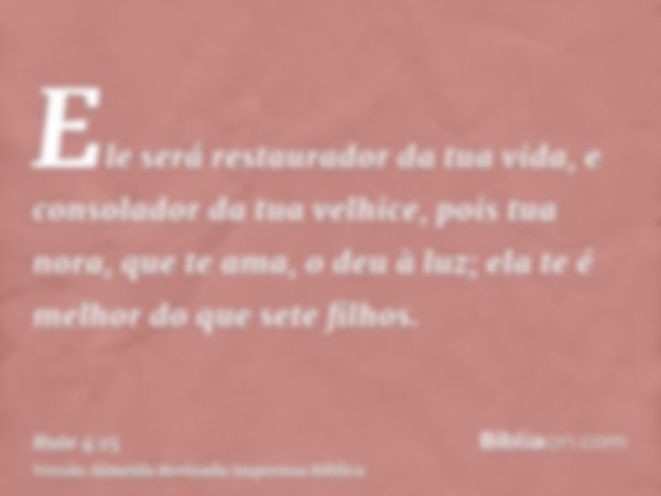 Ele será restaurador da tua vida, e consolador da tua velhice, pois tua nora, que te ama, o deu à luz; ela te é melhor do que sete filhos.