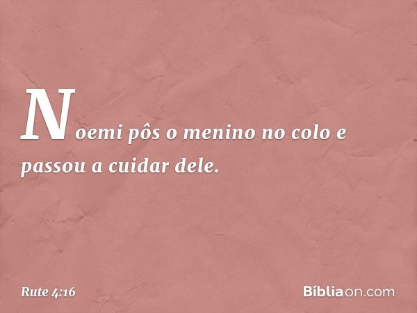 Noemi pôs o menino no colo e passou a cuidar dele. -- Rute 4:16