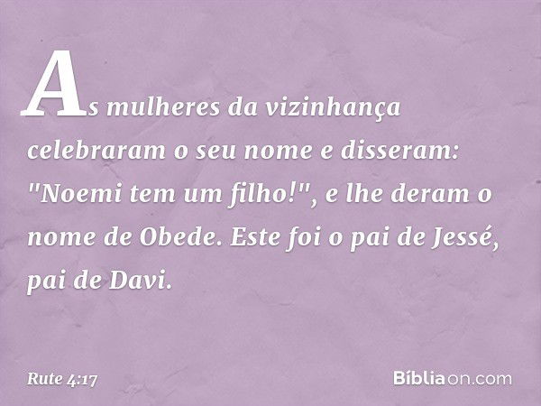 As mulheres da vizi­nhança celebraram o seu nome e disseram: "Noemi tem um filho!", e lhe deram o nome de Obede. Este foi o pai de Jessé, pai de Davi. -- Rute 4