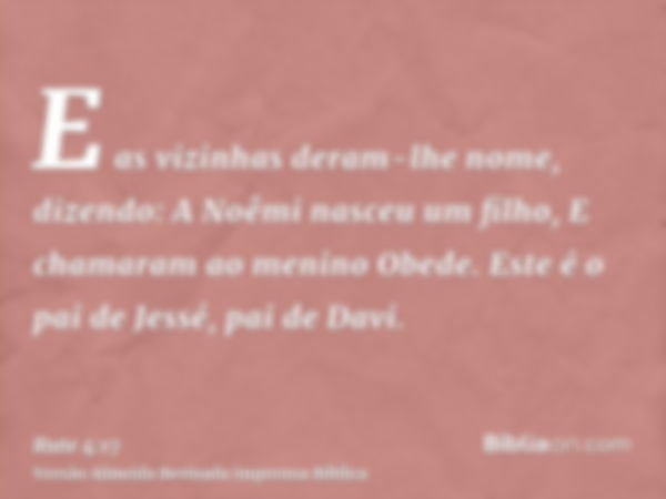 E as vizinhas deram-lhe nome, dizendo: A Noêmi nasceu um filho, E chamaram ao menino Obede. Este é o pai de Jessé, pai de Davi.