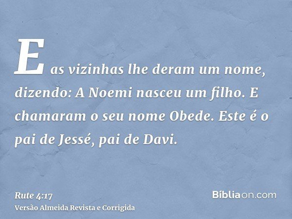 E as vizinhas lhe deram um nome, dizendo: A Noemi nasceu um filho. E chamaram o seu nome Obede. Este é o pai de Jessé, pai de Davi.