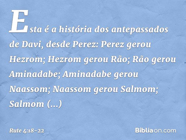 Esta é a história dos antepassados de Davi, desde Perez:
Perez gerou Hezrom; Hezrom gerou Rão;
Rão gerou Aminadabe; Aminadabe gerou Naassom;
Naassom gerou Salmo