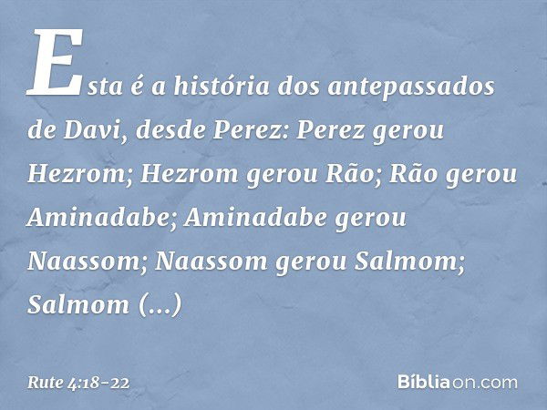 Esta é a história dos antepassados de Davi, desde Perez:
Perez gerou Hezrom; Hezrom gerou Rão;
Rão gerou Aminadabe; Aminadabe gerou Naassom;
Naassom gerou Salmo