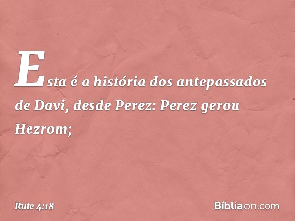 Esta é a história dos antepassados de Davi, desde Perez:
Perez gerou Hezrom; -- Rute 4:18
