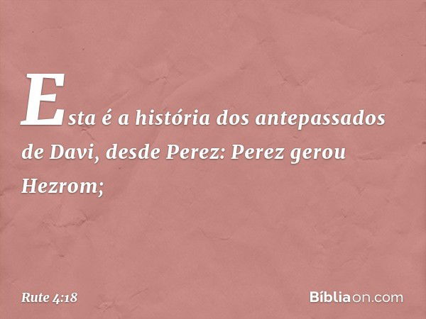 Esta é a história dos antepassados de Davi, desde Perez:
Perez gerou Hezrom; -- Rute 4:18