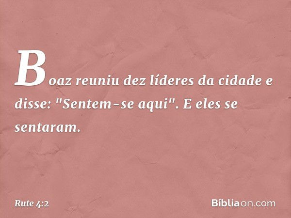 Boaz reuniu dez líderes da cidade e disse: "Sentem-se aqui". E eles se sentaram. -- Rute 4:2