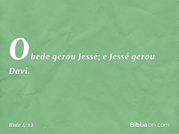 Obede gerou Jessé;
e Jessé gerou Davi. -- Rute 4:22