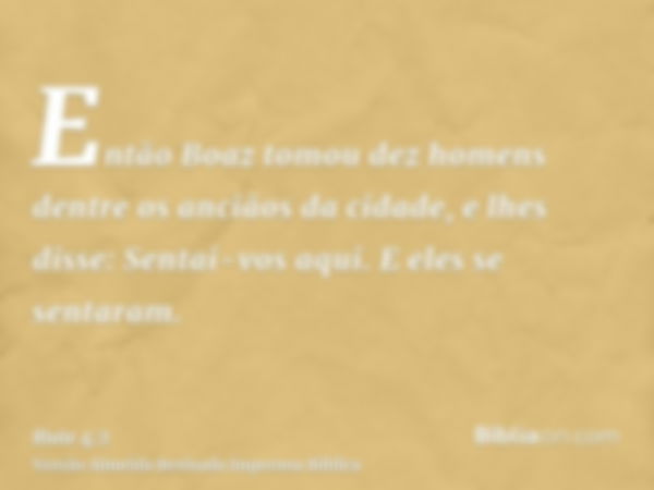 Então Boaz tomou dez homens dentre os anciãos da cidade, e lhes disse: Sentai-vos aqui. E eles se sentaram.