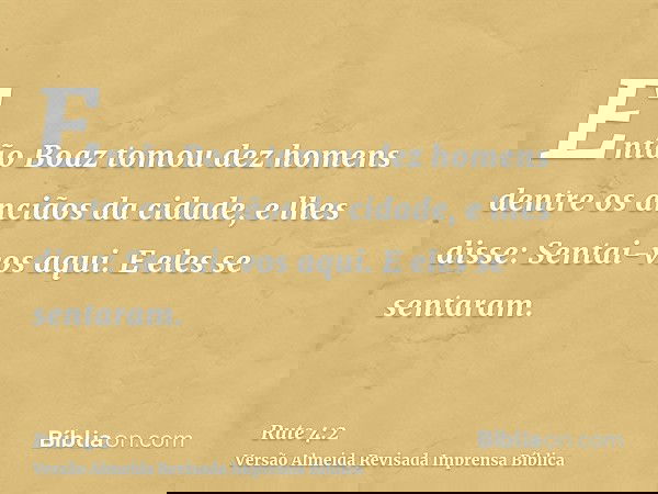 Então Boaz tomou dez homens dentre os anciãos da cidade, e lhes disse: Sentai-vos aqui. E eles se sentaram.