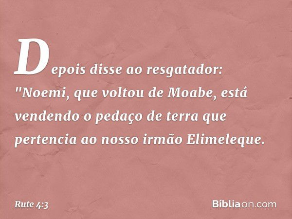 De­pois disse ao resgatador: "Noemi, que voltou de Moabe, está vendendo o pedaço de terra que pertencia ao nosso irmão Elimeleque. -- Rute 4:3