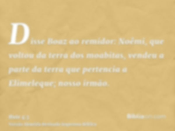 Disse Boaz ao remidor: Noêmi, que voltou da terra dos moabitas, vendeu a parte da terra que pertencia a Elimeleque; nosso irmão.