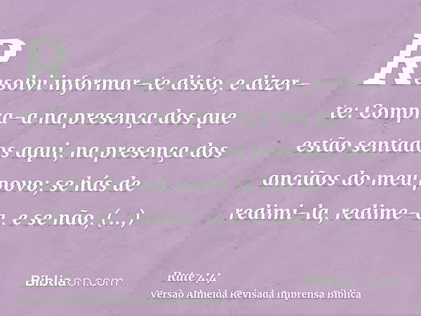 Resolvi informar-te disto, e dizer-te: Compra-a na presença dos que estão sentados aqui, na presença dos anciãos do meu povo; se hás de redimi-la, redime-a, e s