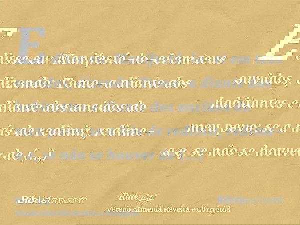 E disse eu: Manifestá-lo-ei em teus ouvidos, dizendo: Toma-a diante dos habitantes e diante dos anciãos do meu povo; se a hás de redimir, redime-a e, se não se 