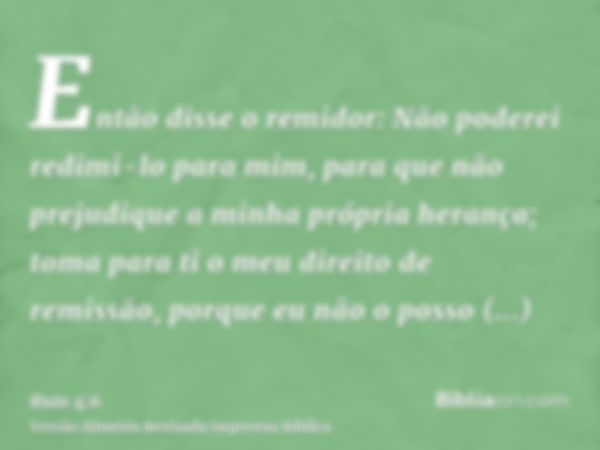 Então disse o remidor: Não poderei redimi-lo para mim, para que não prejudique a minha própria herança; toma para ti o meu direito de remissão, porque eu não o 