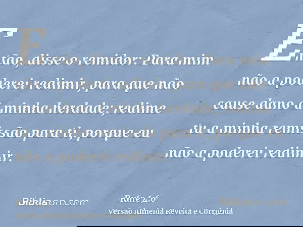 Então, disse o remidor: Para mim não a poderei redimir, para que não cause dano à minha herdade; redime tu a minha remissão para ti, porque eu não a poderei red
