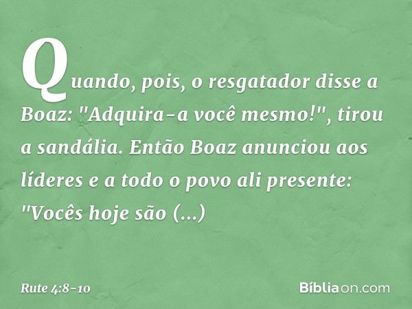 Quando, pois, o resgatador disse a Boaz: "Adquira-a você mesmo!", tirou a sandália. Então Boaz anunciou aos líderes e a todo o povo ali presente: "Vocês hoje sã