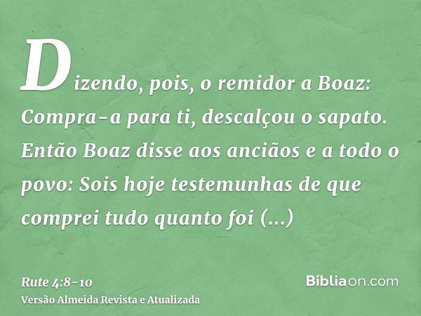 Dizendo, pois, o remidor a Boaz: Compra-a para ti, descalçou o sapato.Então Boaz disse aos anciãos e a todo o povo: Sois hoje testemunhas de que comprei tudo qu