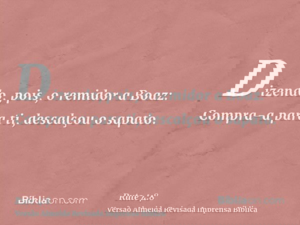 Dizendo, pois, o remidor a Boaz: Compra-a para ti, descalçou o sapato.