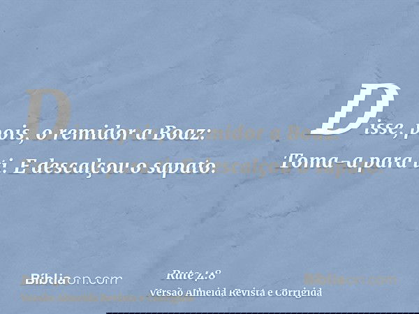 Disse, pois, o remidor a Boaz: Toma-a para ti. E descalçou o sapato.