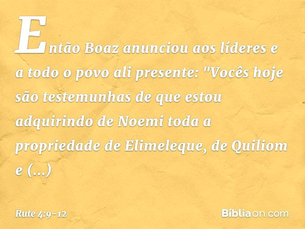 Então Boaz anunciou aos líderes e a todo o povo ali presente: "Vocês hoje são testemunhas de que estou adquirindo de Noemi toda a propriedade de Elimeleque, de 