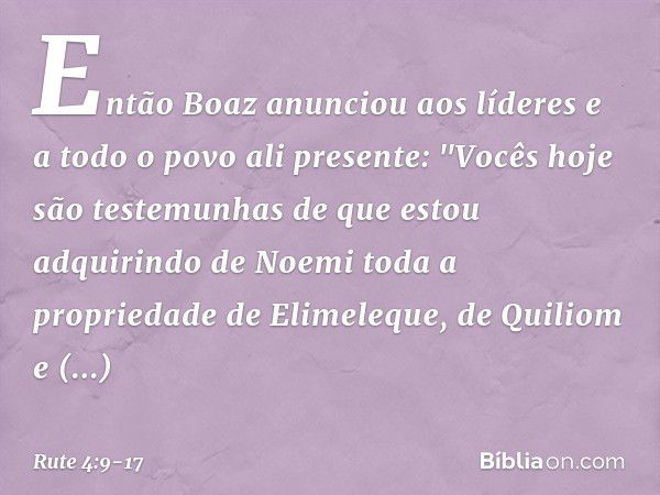 Então Boaz anunciou aos líderes e a todo o povo ali presente: "Vocês hoje são testemunhas de que estou adquirindo de Noemi toda a propriedade de Elimeleque, de 