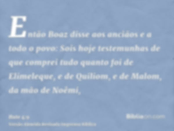 Então Boaz disse aos anciãos e a todo o povo: Sois hoje testemunhas de que comprei tudo quanto foi de Elimeleque, e de Quiliom, e de Malom, da mão de Noêmi,