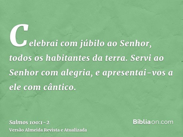 Celebrai com júbilo ao Senhor, todos os habitantes da terra.Servi ao Senhor com alegria, e apresentai-vos a ele com cântico.