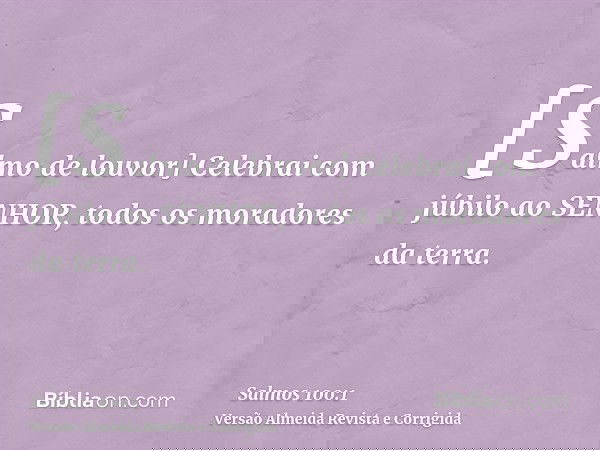 [Salmo de louvor] Celebrai com júbilo ao SENHOR, todos os moradores da terra.