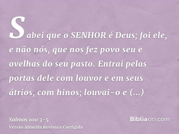 Sabei que o SENHOR é Deus; foi ele, e não nós, que nos fez povo seu e ovelhas do seu pasto.Entrai pelas portas dele com louvor e em seus átrios, com hinos; louv