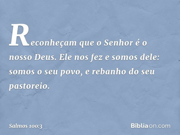 Reconheçam que o Senhor é o nosso Deus.
Ele nos fez e somos dele:
somos o seu povo,
e rebanho do seu pastoreio. -- Salmo 100:3