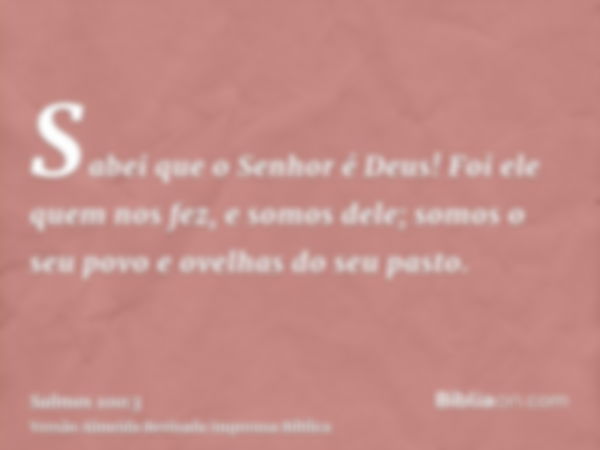 Sabei que o Senhor é Deus! Foi ele quem nos fez, e somos dele; somos o seu povo e ovelhas do seu pasto.