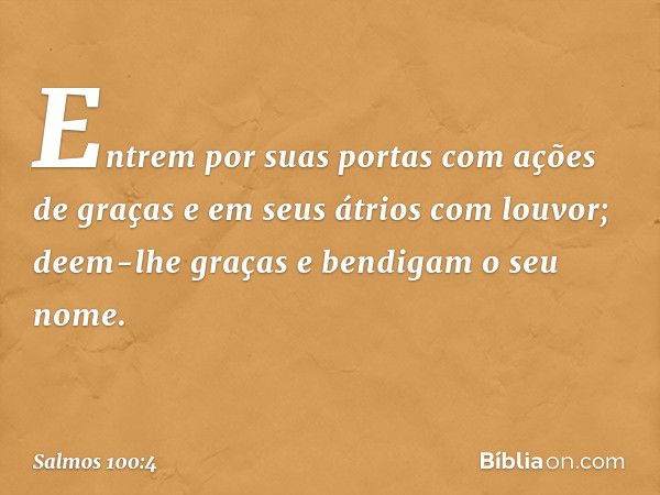 Entrem por suas portas com ações de graças
e em seus átrios com louvor;
deem-lhe graças e bendigam o seu nome. -- Salmo 100:4