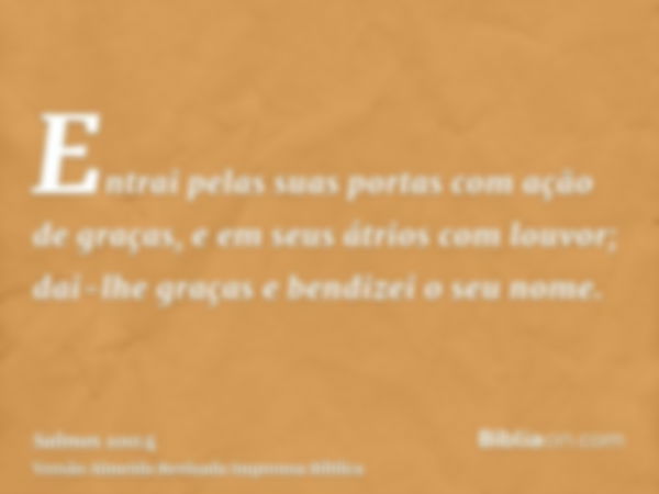 Entrai pelas suas portas com ação de graças, e em seus átrios com louvor; dai-lhe graças e bendizei o seu nome.