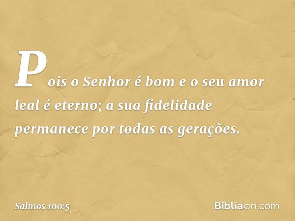 Pois o Senhor é bom
e o seu amor leal é eterno;
a sua fidelidade permanece
por todas as gerações. -- Salmo 100:5